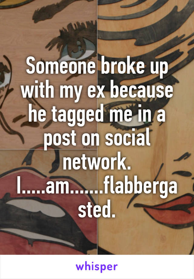 Someone broke up with my ex because he tagged me in a post on social network. I.....am.......flabbergasted.