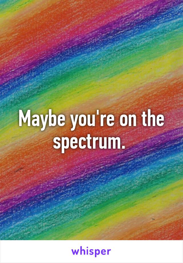 Maybe you're on the spectrum. 