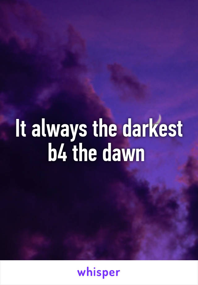 It always the darkest b4 the dawn 