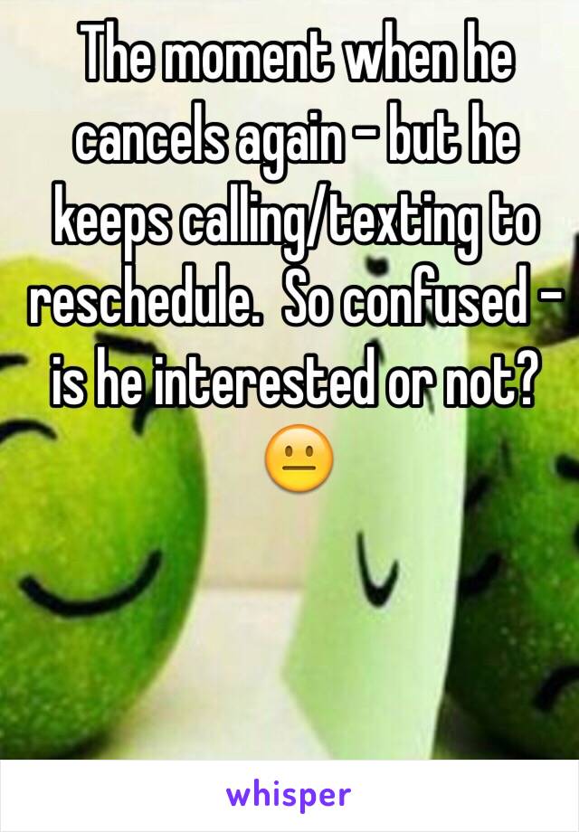 The moment when he cancels again - but he keeps calling/texting to reschedule.  So confused - is he interested or not? 😐