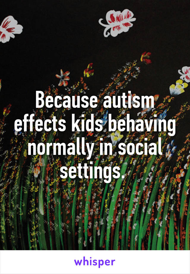 Because autism effects kids behaving normally in social settings. 