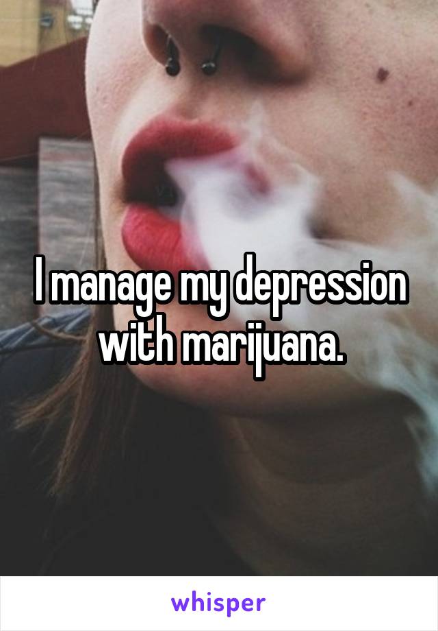 I manage my depression with marijuana.