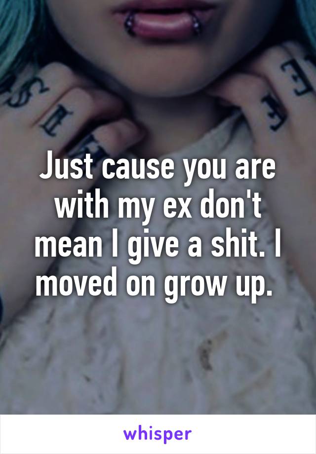 Just cause you are with my ex don't mean I give a shit. I moved on grow up. 