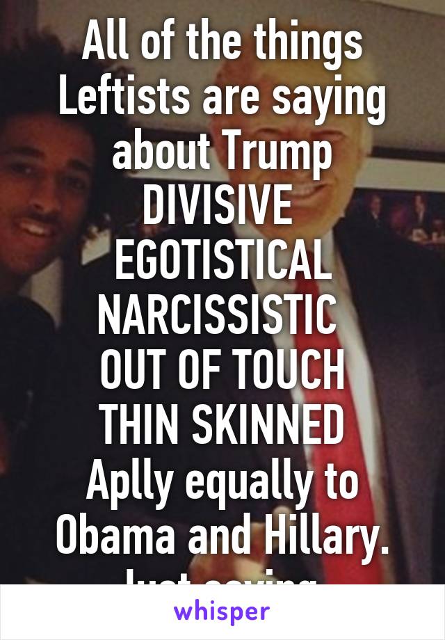 All of the things Leftists are saying about Trump
DIVISIVE 
EGOTISTICAL
NARCISSISTIC 
OUT OF TOUCH
THIN SKINNED
Aplly equally to Obama and Hillary.
Just saying.