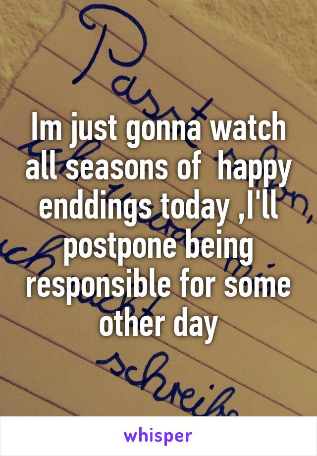 Im just gonna watch all seasons of  happy enddings today ,I'll postpone being responsible for some other day