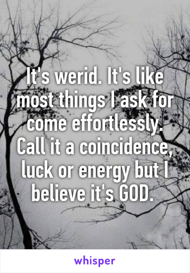 It's werid. It's like most things I ask for come effortlessly. Call it a coincidence, luck or energy but I believe it's GOD. 