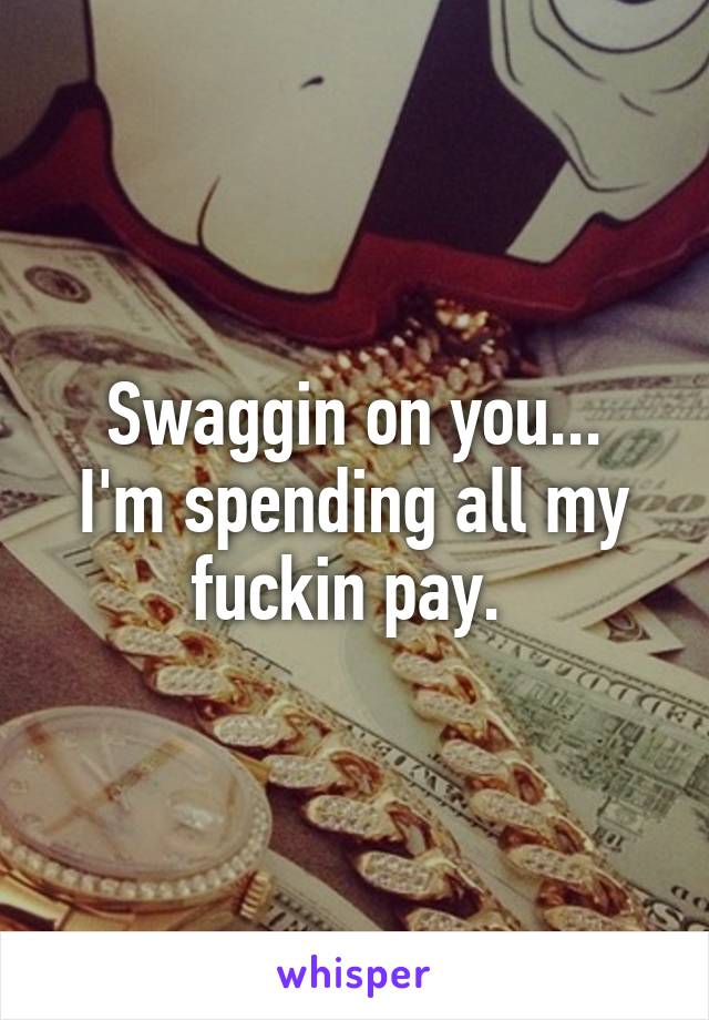 Swaggin on you...
I'm spending all my fuckin pay. 