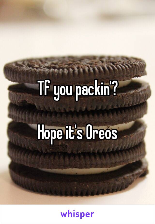 Tf you packin'? 

Hope it's Oreos