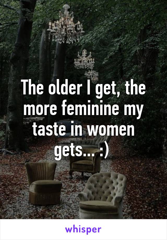 The older I get, the more feminine my taste in women gets... :) 