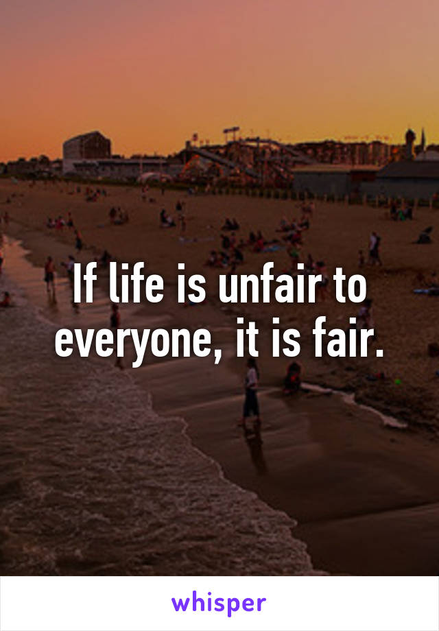 If life is unfair to everyone, it is fair.