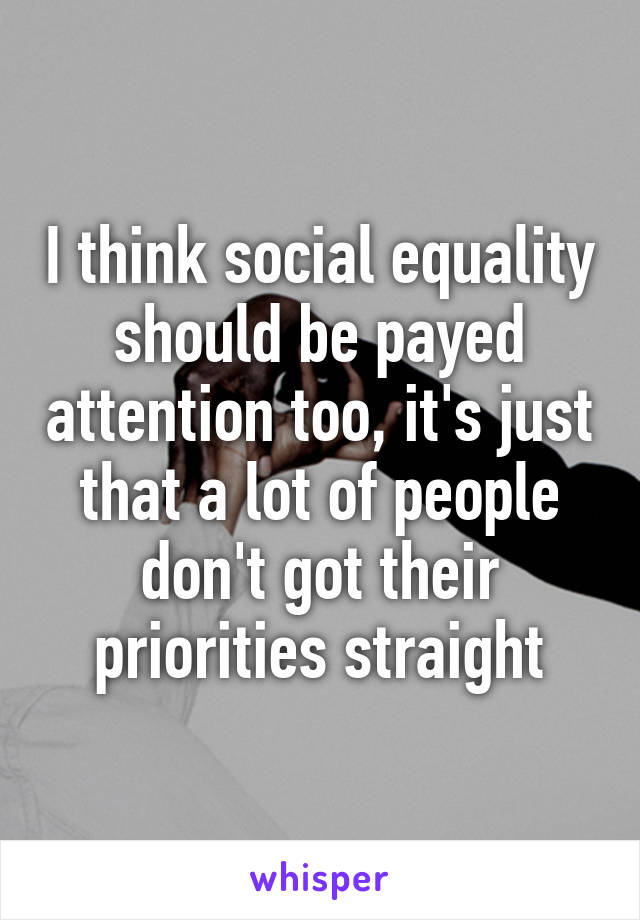 I think social equality should be payed attention too, it's just that a lot of people don't got their priorities straight