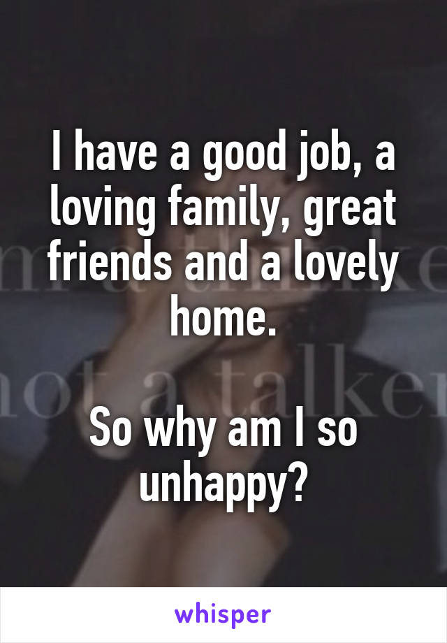 I have a good job, a loving family, great friends and a lovely home.

So why am I so unhappy?