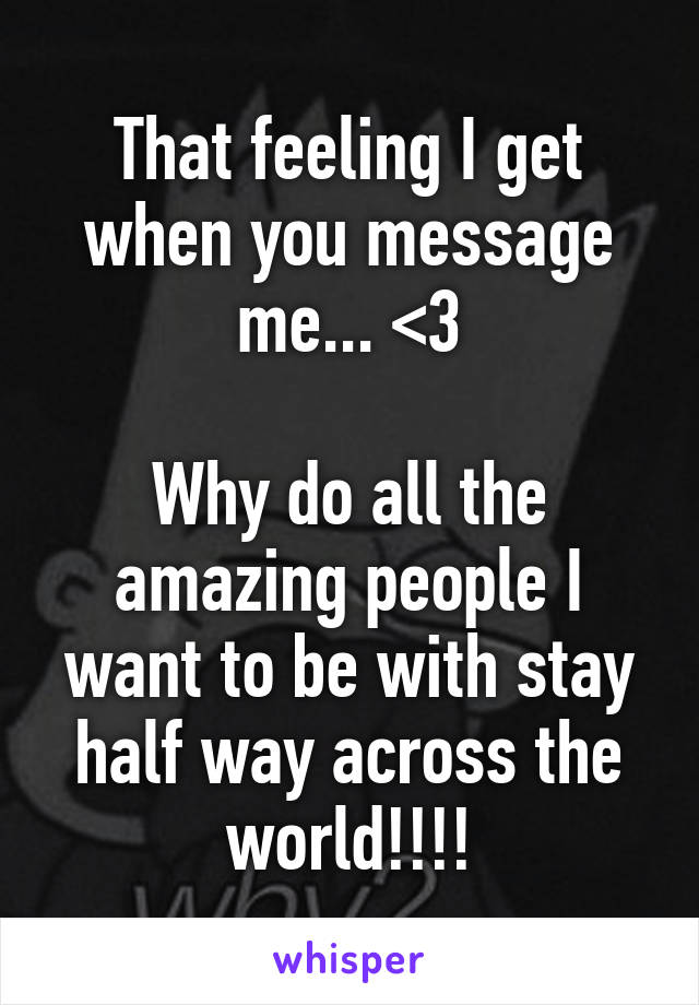 That feeling I get when you message me... <3

Why do all the amazing people I want to be with stay half way across the world!!!!