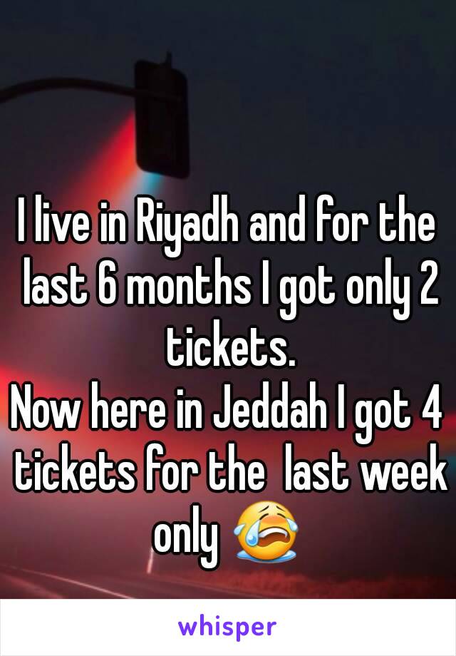 I live in Riyadh and for the last 6 months I got only 2 tickets.
Now here in Jeddah I got 4 tickets for the  last week only 😭 
