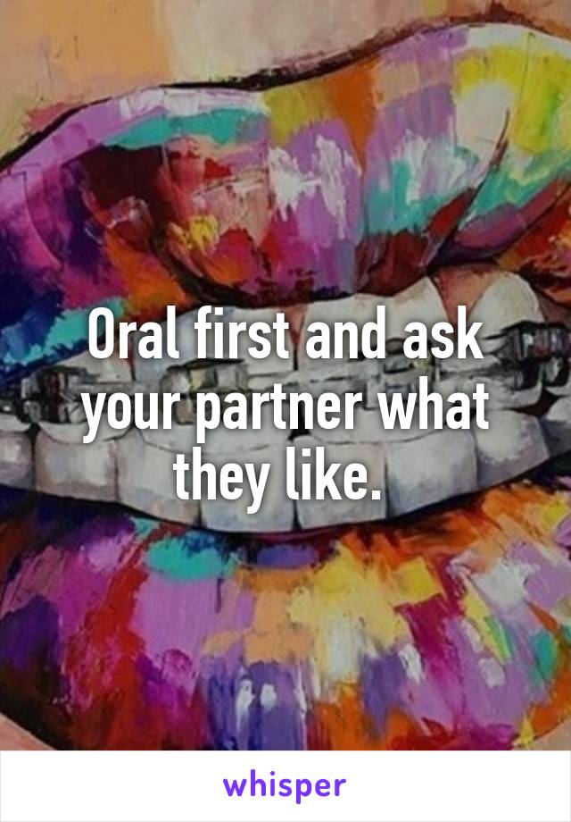 Oral first and ask your partner what they like. 