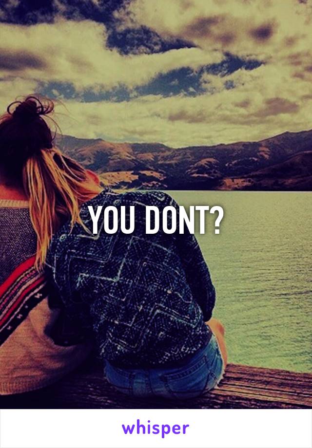 YOU DONT?