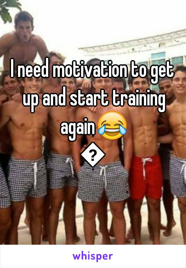 I need motivation to get up and start training again😂😂