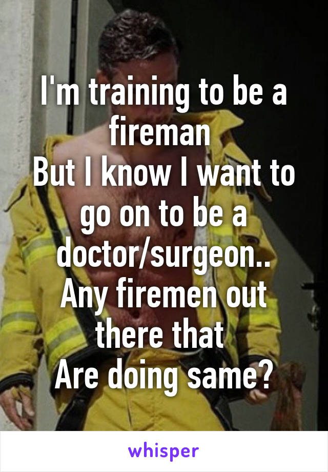 I'm training to be a fireman 
But I know I want to go on to be a doctor/surgeon..
Any firemen out there that 
Are doing same?