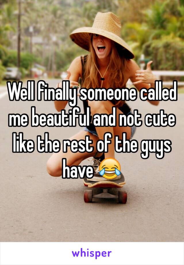 Well finally someone called me beautiful and not cute like the rest of the guys have 😂