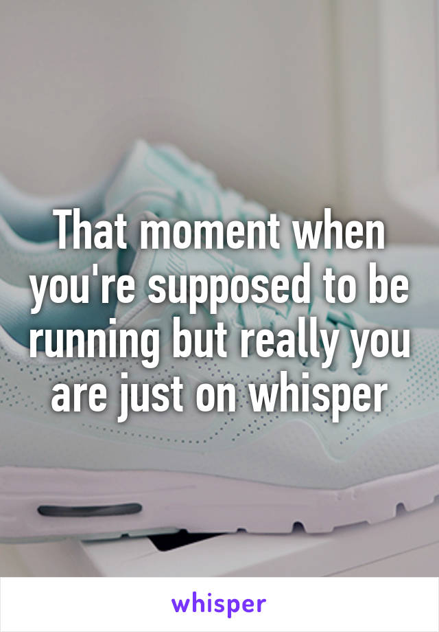 That moment when you're supposed to be running but really you are just on whisper