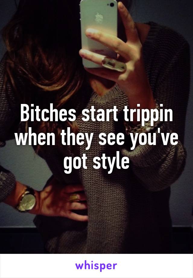 Bitches start trippin when they see you've got style