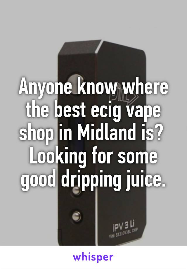 Anyone know where the best ecig vape shop in Midland is?  Looking for some good dripping juice.