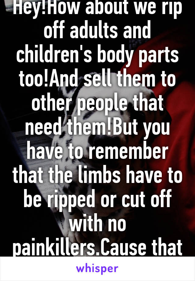 Hey!How about we rip off adults and children's body parts too!And sell them to other people that need them!But you have to remember that the limbs have to be ripped or cut off with no painkillers.Cause that wouldn't be fair. 