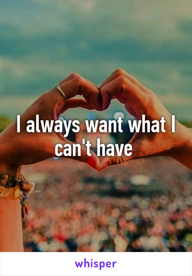 I always want what I can't have 