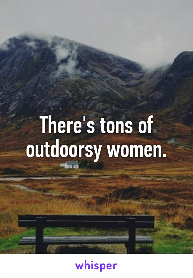 There's tons of outdoorsy women.