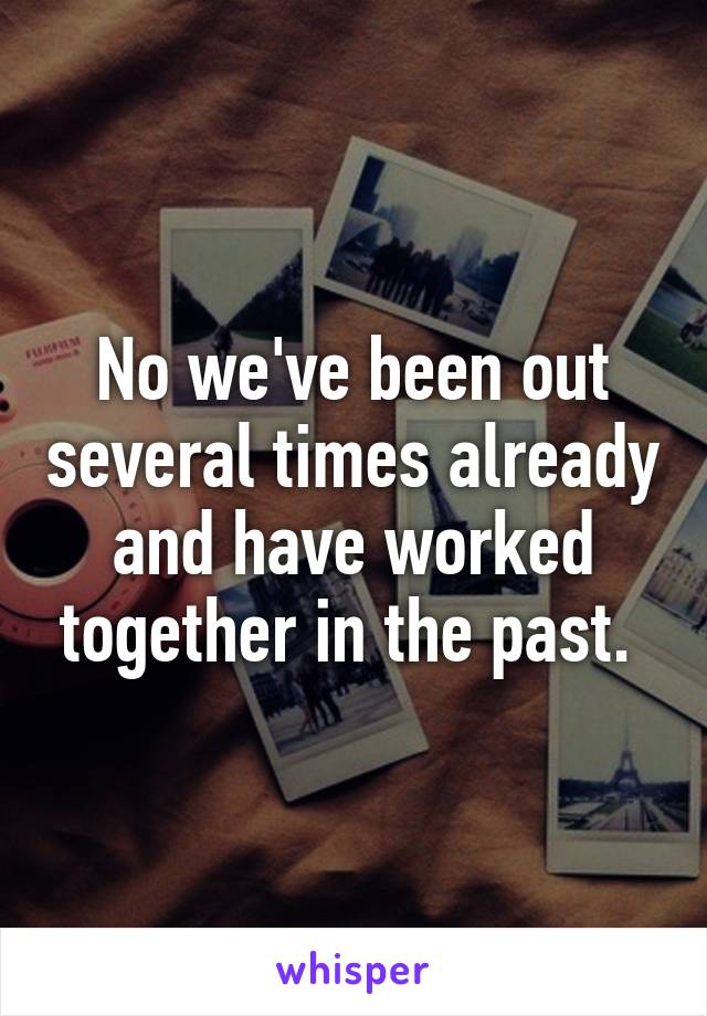 No we've been out several times already and have worked together in the past. 