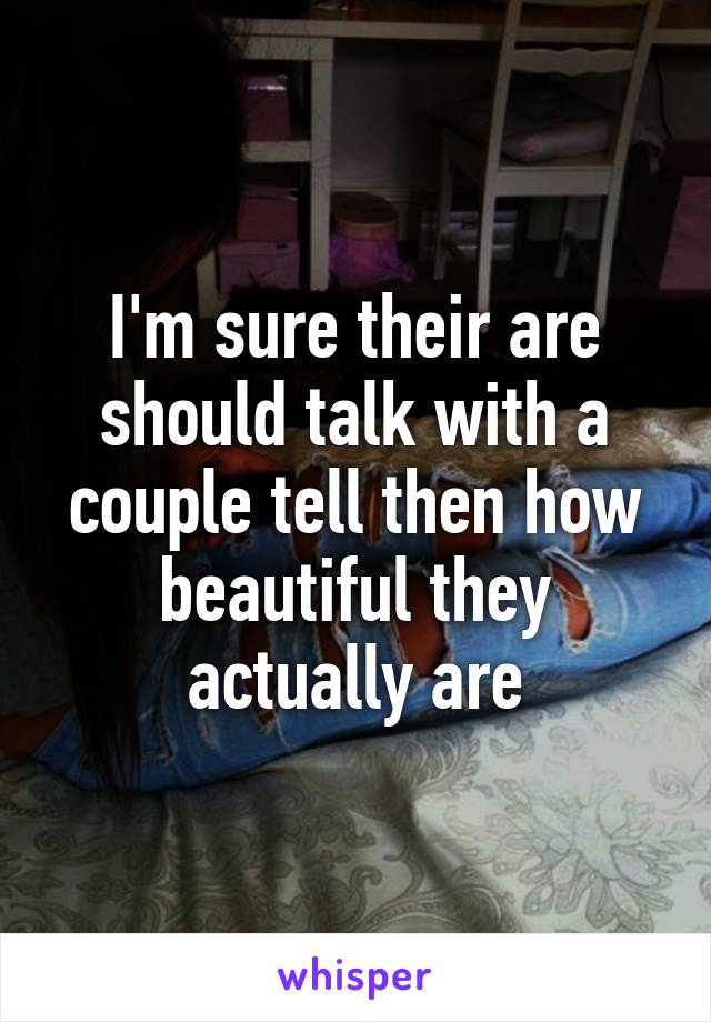 I'm sure their are should talk with a couple tell then how beautiful they actually are