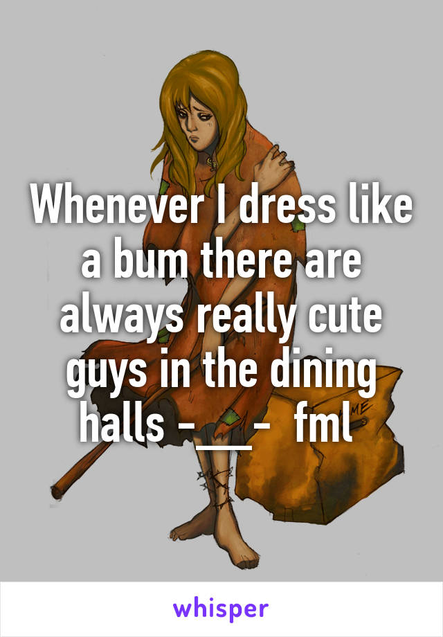 Whenever I dress like a bum there are always really cute guys in the dining halls -__-  fml 