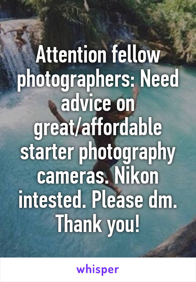 Attention fellow photographers: Need advice on great/affordable starter photography cameras. Nikon intested. Please dm. Thank you!