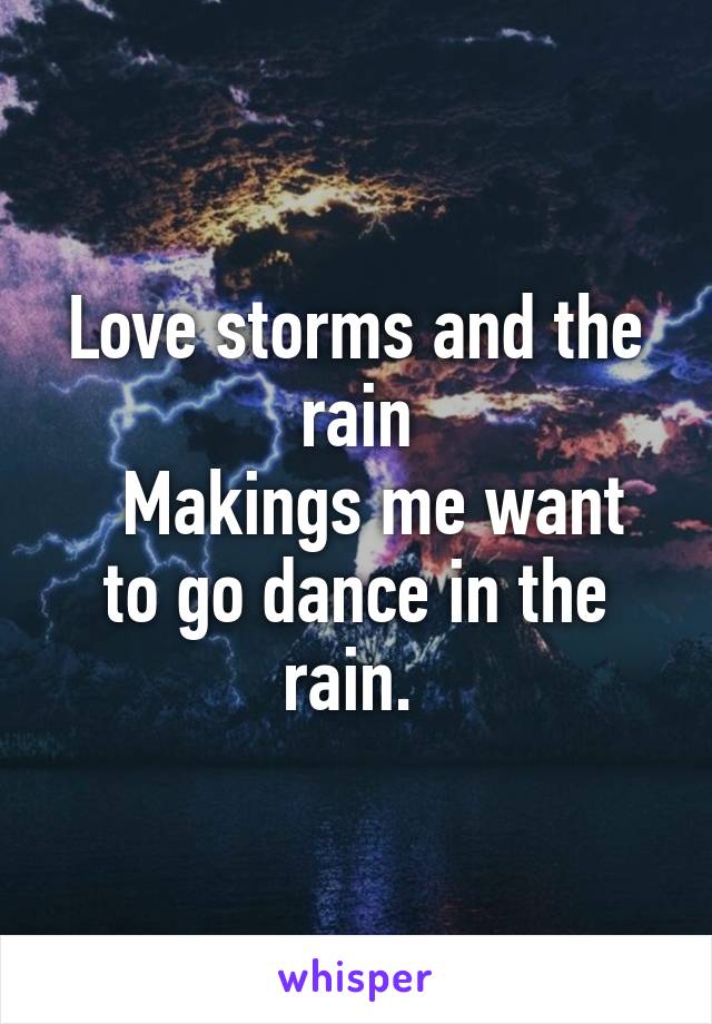 Love storms and the rain
  Makings me want to go dance in the rain. 