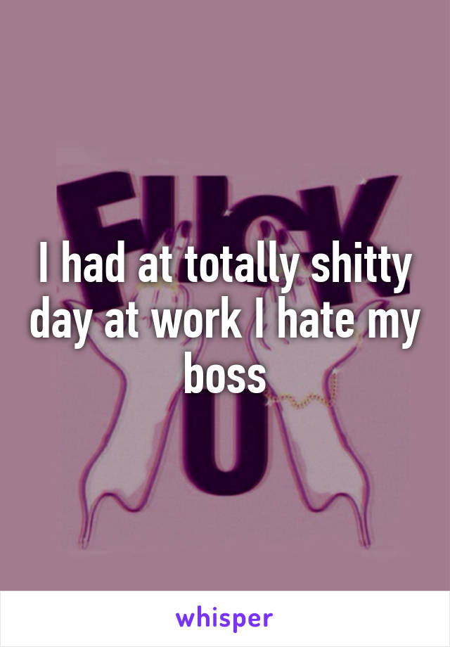 I had at totally shitty day at work I hate my boss