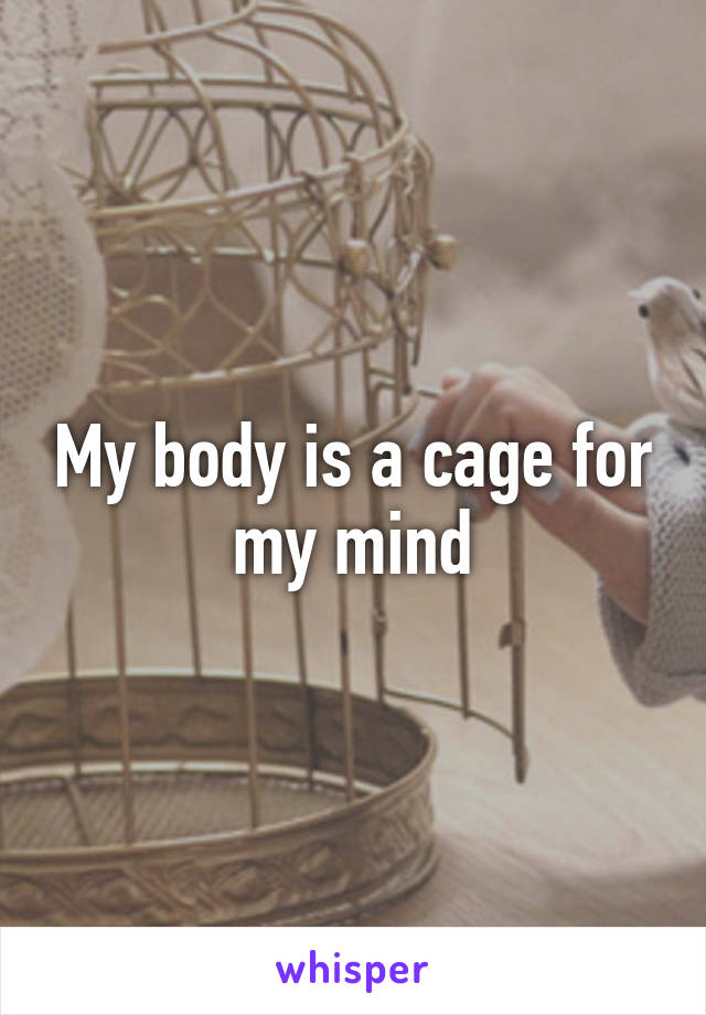 My body is a cage for my mind