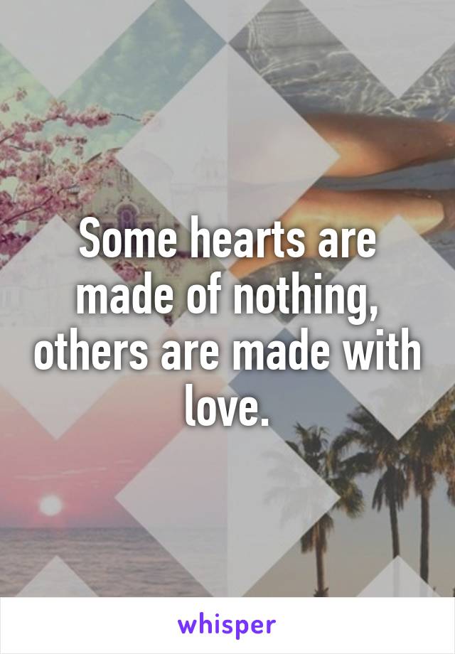 Some hearts are made of nothing, others are made with love.