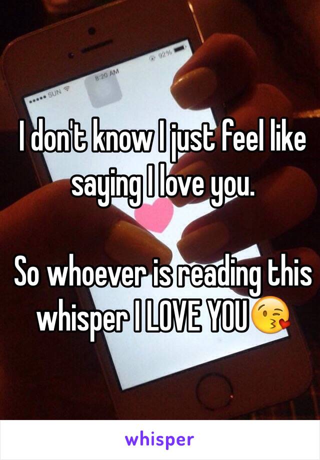 I don't know I just feel like saying I love you.

So whoever is reading this whisper I LOVE YOU😘