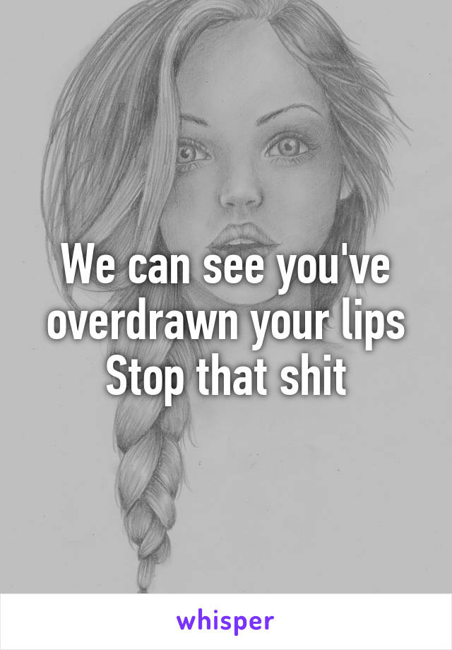 We can see you've overdrawn your lips
Stop that shit