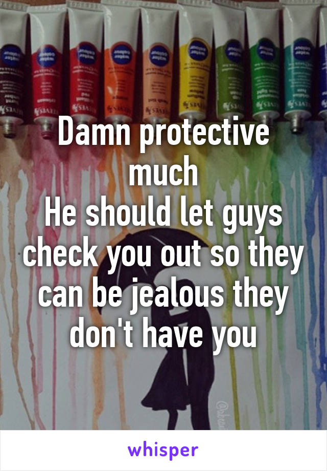 Damn protective much
He should let guys check you out so they can be jealous they don't have you