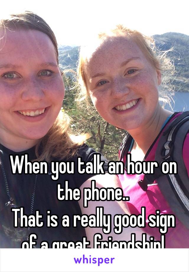 When you talk an hour on the phone..
That is a really good sign of a great friendship! 
