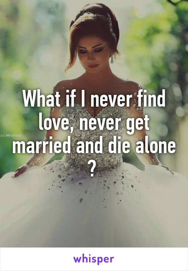 What if I never find love, never get married and die alone ? 