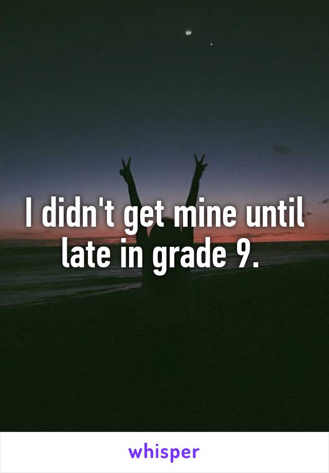 I didn't get mine until late in grade 9. 