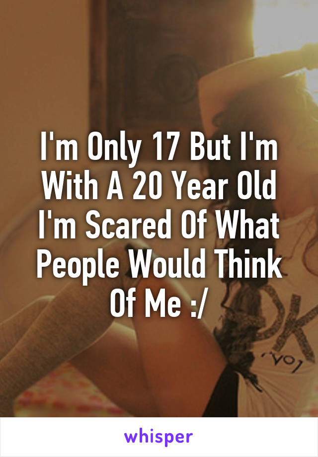 I'm Only 17 But I'm With A 20 Year Old I'm Scared Of What People Would Think Of Me :/