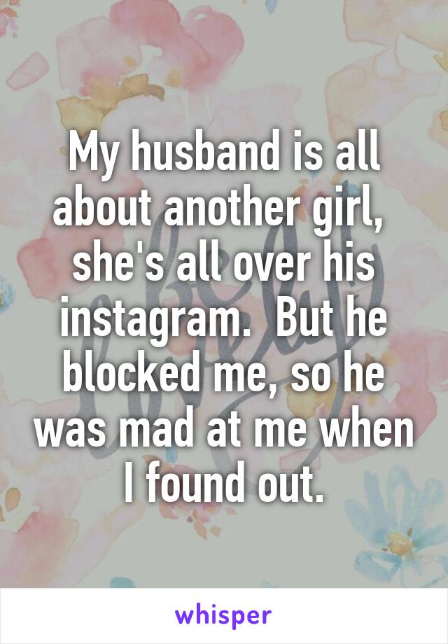 My husband is all about another girl,  she's all over his instagram.  But he blocked me, so he was mad at me when I found out.