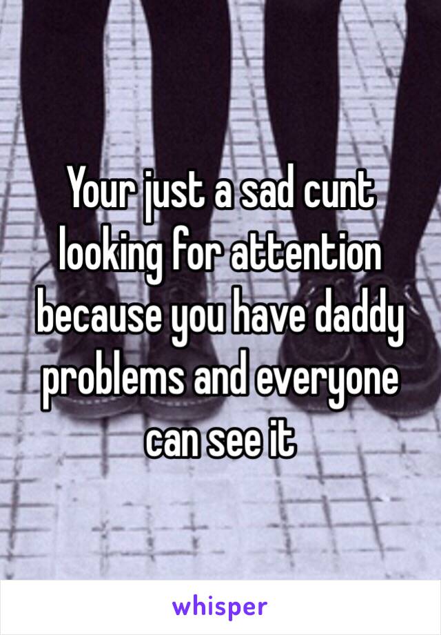 Your just a sad cunt looking for attention because you have daddy problems and everyone can see it 