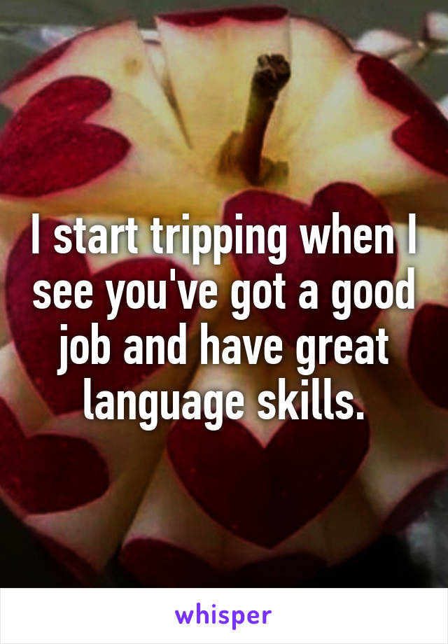 I start tripping when I see you've got a good job and have great language skills.