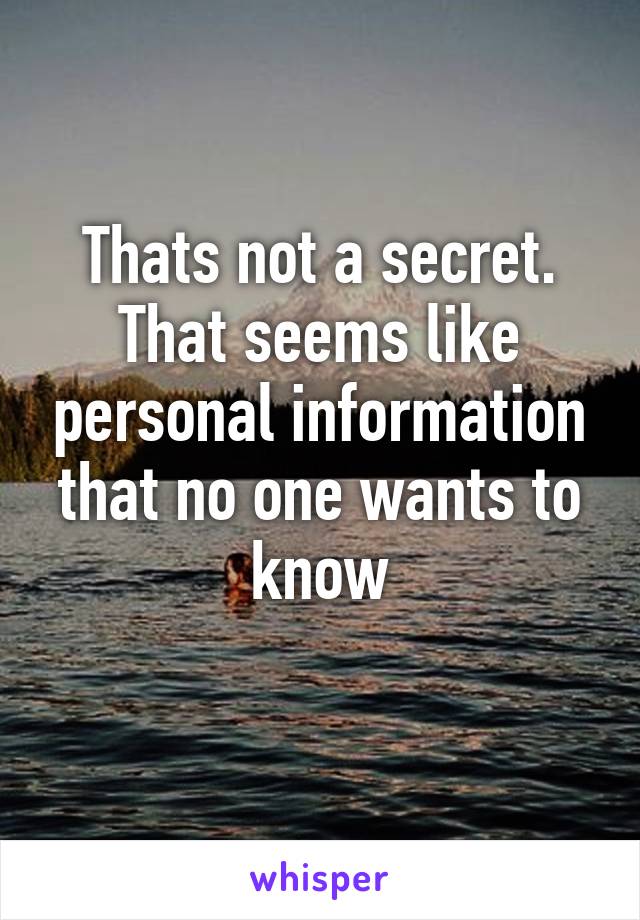 Thats not a secret. That seems like personal information that no one wants to know
