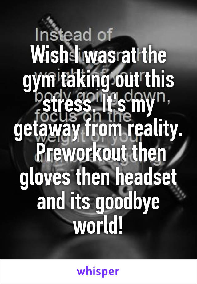 Wish I was at the gym taking out this stress. It's my getaway from reality.  Preworkout then gloves then headset and its goodbye world!