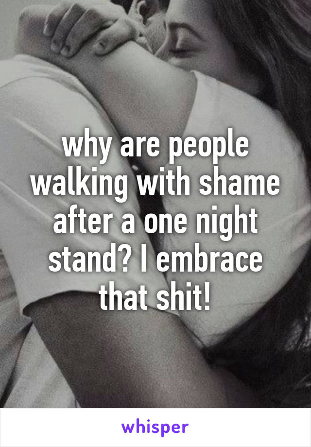 why are people walking with shame after a one night stand? I embrace that shit!